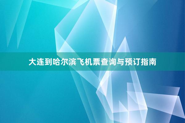大连到哈尔滨飞机票查询与预订指南