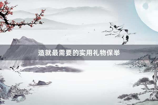 造就最需要的实用礼物保举