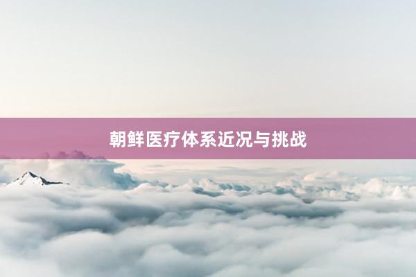 朝鲜医疗体系近况与挑战