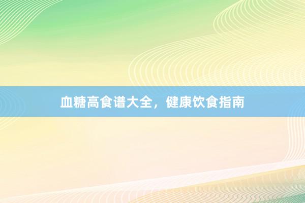 血糖高食谱大全，健康饮食指南