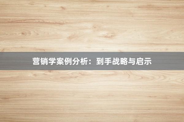 营销学案例分析：到手战略与启示